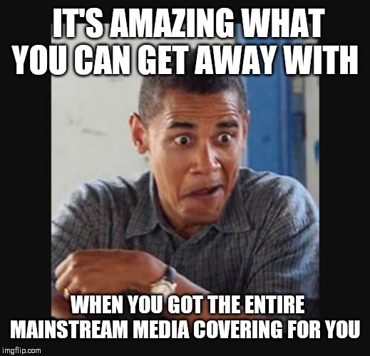 IT'S AMAZING WHAT YOU CAN GET AWAY WITH WHEN YOU GOT THE ENTIRE MAINSTREAM MEDIA COVERING FOR YOU | made w/ Imgflip meme maker