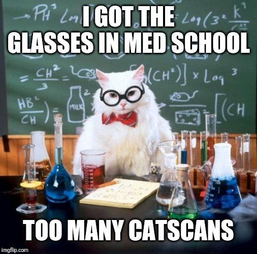 Chemistry Cat Meme | I GOT THE GLASSES IN MED SCHOOL; TOO MANY CATSCANS | image tagged in memes,chemistry cat | made w/ Imgflip meme maker