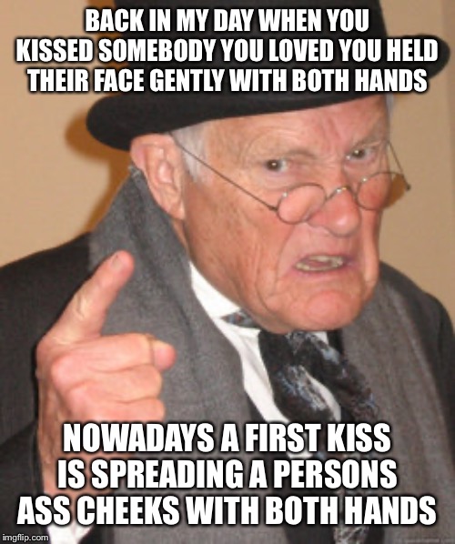 Back In My Day Meme | BACK IN MY DAY WHEN YOU KISSED SOMEBODY YOU LOVED YOU HELD THEIR FACE GENTLY WITH BOTH HANDS; NOWADAYS A FIRST KISS IS SPREADING A PERSONS ASS CHEEKS WITH BOTH HANDS | image tagged in memes,back in my day | made w/ Imgflip meme maker