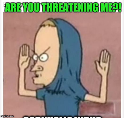 ARE YOU THREATENING ME?! | made w/ Imgflip meme maker