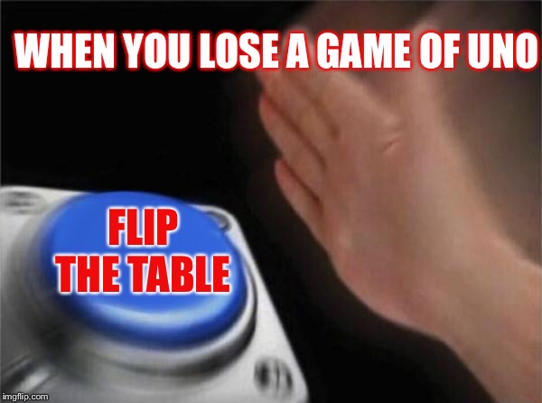 Blank Nut Button | WHEN YOU LOSE A GAME OF UNO; FLIP THE TABLE | image tagged in memes,blank nut button | made w/ Imgflip meme maker