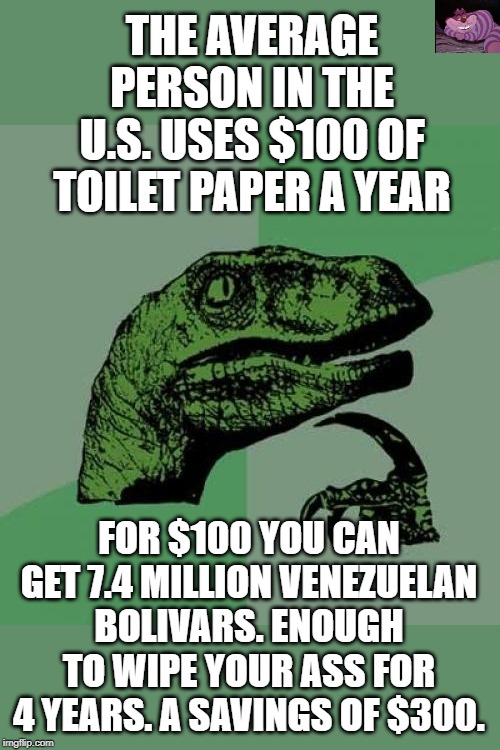 The only benefit I can find for socialism. | THE AVERAGE PERSON IN THE U.S. USES $100 OF TOILET PAPER A YEAR; FOR $100 YOU CAN GET 7.4 MILLION VENEZUELAN BOLIVARS. ENOUGH TO WIPE YOUR ASS FOR 4 YEARS. A SAVINGS OF $300. | image tagged in memes,philosoraptor | made w/ Imgflip meme maker