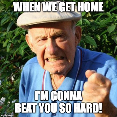 angry old man | WHEN WE GET HOME I'M GONNA BEAT YOU SO HARD! | image tagged in angry old man | made w/ Imgflip meme maker