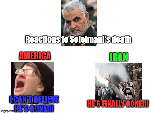 Blank White Template | Reactions to Soleimani's death; AMERICA; IRAN; I CAN'T BELIEVE HE'S GONE!!! HE'S FINALLY GONE!!! | image tagged in politics,iran | made w/ Imgflip meme maker