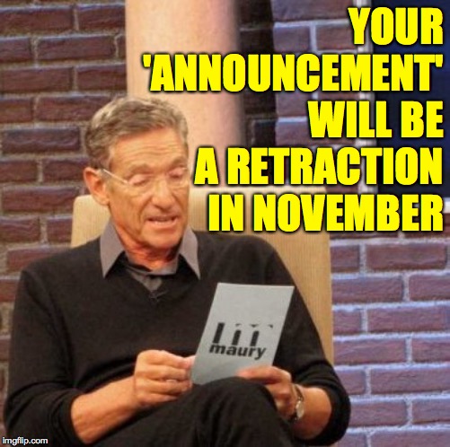 Maury Lie Detector Meme | YOUR 'ANNOUNCEMENT' WILL BE A RETRACTION IN NOVEMBER | image tagged in memes,maury lie detector | made w/ Imgflip meme maker