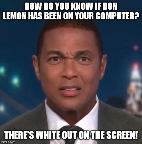 Degree in "Broadcast Journalism", and he thinks he's smarter? | HOW DO YOU KNOW IF DON LEMON HAS BEEN ON YOUR COMPUTER? THERE'S WHITE OUT ON THE SCREEN! | image tagged in don lemon,funny memes,politics,stupid liberals,arrogant rich man | made w/ Imgflip meme maker