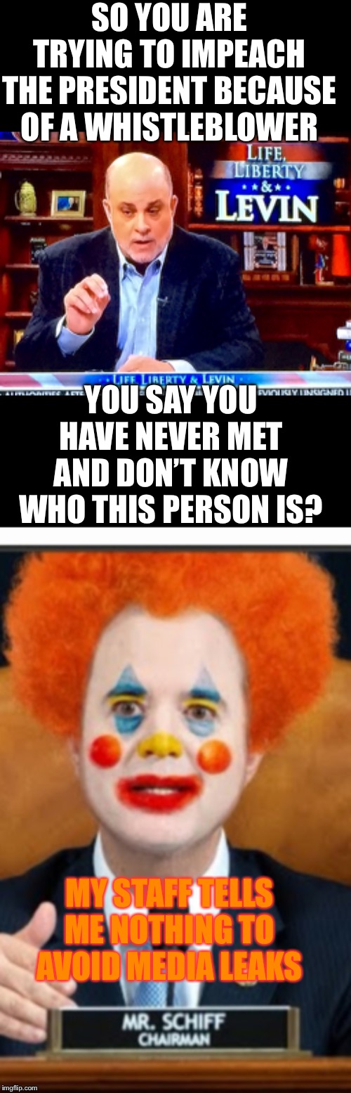 SO YOU ARE TRYING TO IMPEACH THE PRESIDENT BECAUSE OF A WHISTLEBLOWER; YOU SAY YOU HAVE NEVER MET AND DON’T KNOW WHO THIS PERSON IS? MY STAFF TELLS ME NOTHING TO AVOID MEDIA LEAKS | image tagged in levin knobs,shifty schiff clown show | made w/ Imgflip meme maker