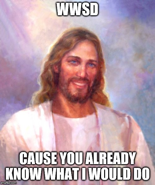 Smiling Jesus | WWSD; CAUSE YOU ALREADY KNOW WHAT I WOULD DO | image tagged in memes,smiling jesus | made w/ Imgflip meme maker