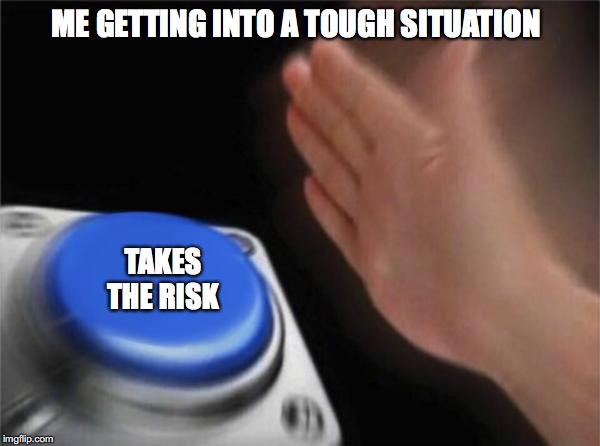 Blank Nut Button | ME GETTING INTO A TOUGH SITUATION; TAKES THE RISK | image tagged in memes,blank nut button | made w/ Imgflip meme maker