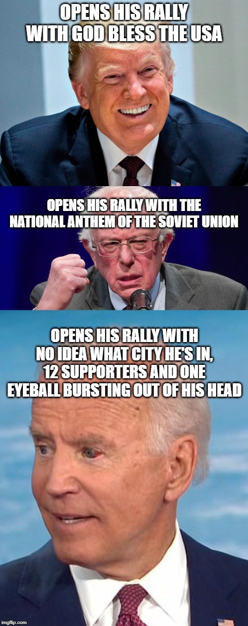 joe biden has been dead since 1983 | OPENS HIS RALLY WITH GOD BLESS THE USA; OPENS HIS RALLY WITH THE NATIONAL ANTHEM OF THE SOVIET UNION; OPENS HIS RALLY WITH NO IDEA WHAT CITY HE'S IN, 12 SUPPORTERS AND ONE EYEBALL BURSTING OUT OF HIS HEAD | image tagged in trump,bernie,biden,president | made w/ Imgflip meme maker
