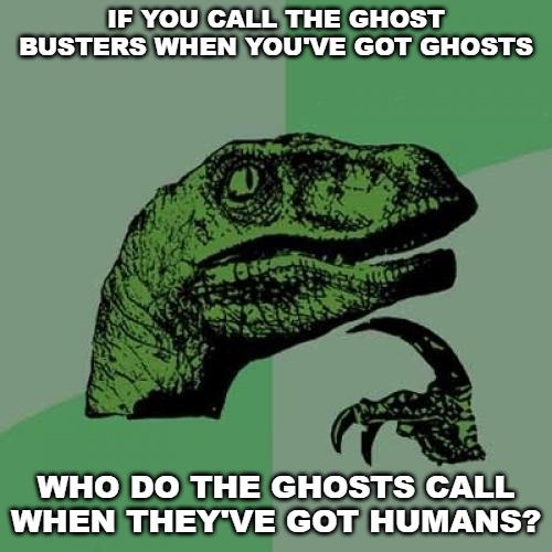 Philosoraptor | IF YOU CALL THE GHOST BUSTERS WHEN YOU'VE GOT GHOSTS; WHO DO THE GHOSTS CALL WHEN THEY'VE GOT HUMANS? | image tagged in memes,philosoraptor | made w/ Imgflip meme maker