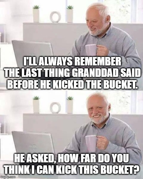 Hide the Pain Harold | I'LL ALWAYS REMEMBER THE LAST THING GRANDDAD SAID BEFORE HE KICKED THE BUCKET. HE ASKED, HOW FAR DO YOU THINK I CAN KICK THIS BUCKET? | image tagged in memes,hide the pain harold | made w/ Imgflip meme maker