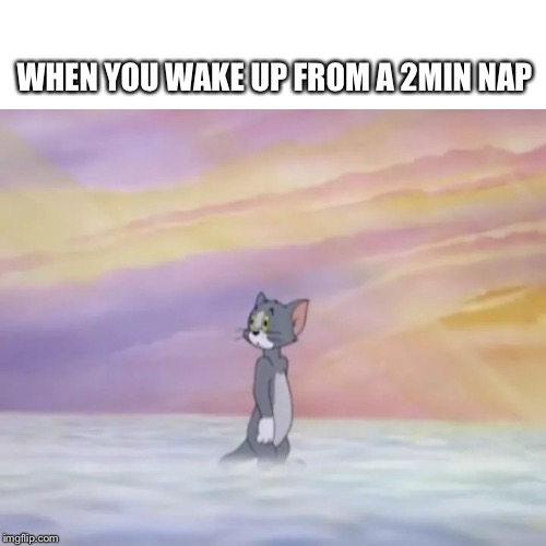 Tom in Heaven | WHEN YOU WAKE UP FROM A 2MIN NAP | image tagged in tom in heaven | made w/ Imgflip meme maker