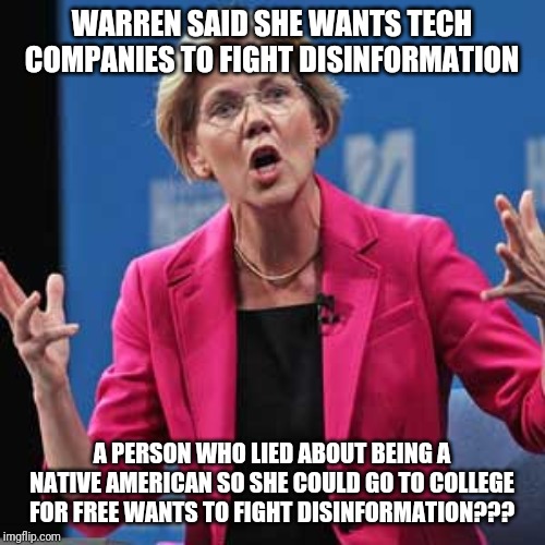 Elizabeth Warren talking about combatting disinformation is like Dr Mengele getting a job at National Jewish Health. | WARREN SAID SHE WANTS TECH COMPANIES TO FIGHT DISINFORMATION; A PERSON WHO LIED ABOUT BEING A NATIVE AMERICAN SO SHE COULD GO TO COLLEGE FOR FREE WANTS TO FIGHT DISINFORMATION??? | image tagged in elizabeth warren,lies,political correctness,college liberal | made w/ Imgflip meme maker
