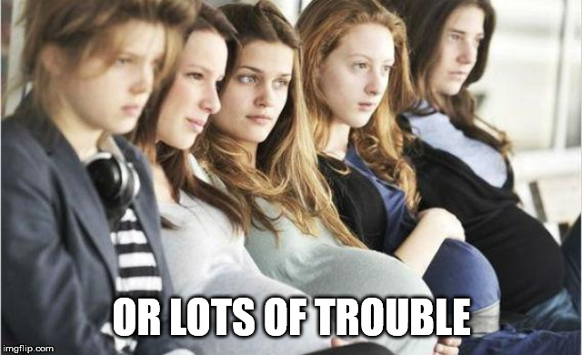 Pregnant Bitches | OR LOTS OF TROUBLE | image tagged in pregnant bitches | made w/ Imgflip meme maker
