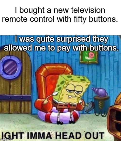 Spongebob Ight Imma Head Out | I bought a new television remote control with fifty buttons. I was quite surprised they allowed me to pay with buttons. | image tagged in memes,spongebob ight imma head out | made w/ Imgflip meme maker