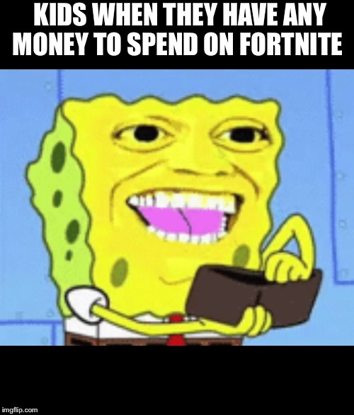 Spongebob Money | KIDS WHEN THEY HAVE ANY MONEY TO SPEND ON FORTNITE | image tagged in spongebob money | made w/ Imgflip meme maker