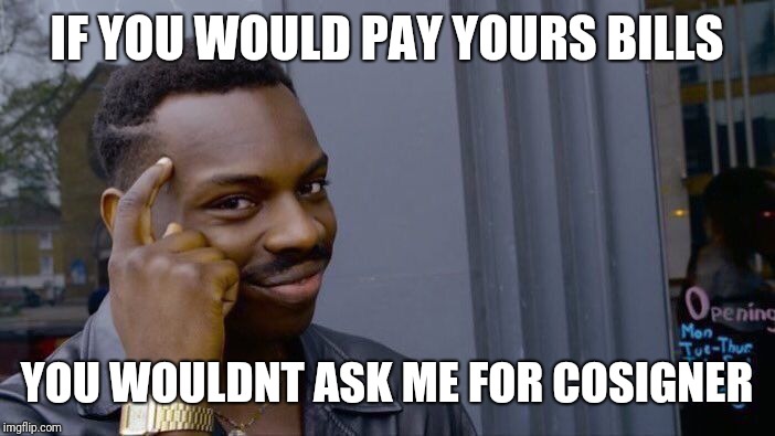 Roll Safe Think About It Meme | IF YOU WOULD PAY YOURS BILLS; YOU WOULDNT ASK ME FOR COSIGNER | image tagged in memes,roll safe think about it | made w/ Imgflip meme maker