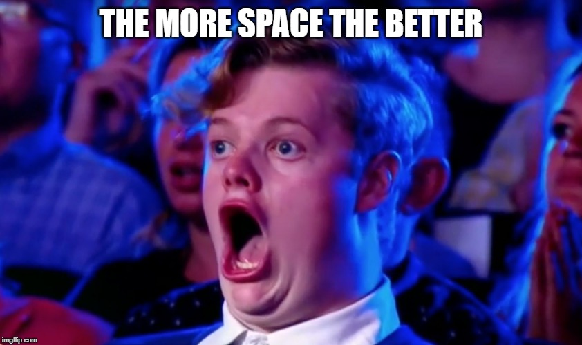 Surprised Open Mouth | THE MORE SPACE THE BETTER | image tagged in surprised open mouth | made w/ Imgflip meme maker