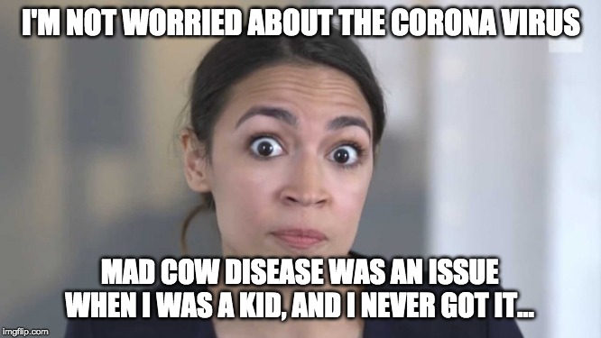 Crazy Alexandria Ocasio-Cortez | I'M NOT WORRIED ABOUT THE CORONA VIRUS; MAD COW DISEASE WAS AN ISSUE WHEN I WAS A KID, AND I NEVER GOT IT... | image tagged in crazy alexandria ocasio-cortez | made w/ Imgflip meme maker