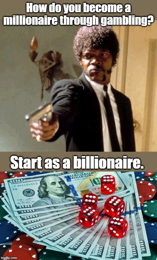 Gambling | How do you become a millionaire through gambling? Start as a billionaire. | image tagged in memes,say that again i dare you | made w/ Imgflip meme maker