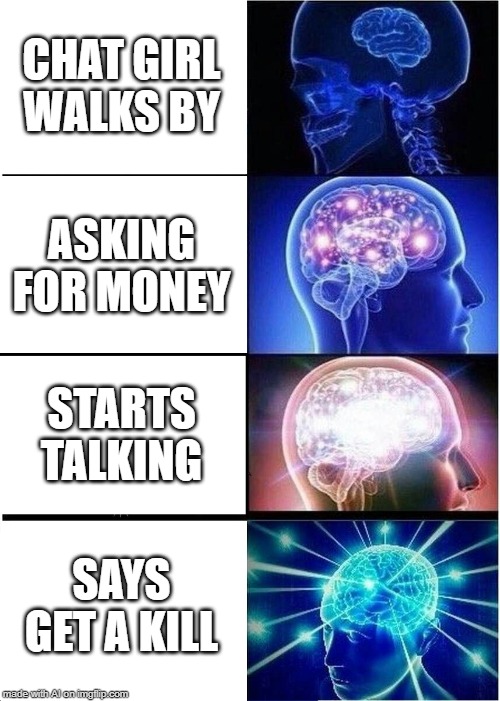 Expanding Brain | CHAT GIRL WALKS BY; ASKING FOR MONEY; STARTS TALKING; SAYS GET A KILL | image tagged in memes,expanding brain | made w/ Imgflip meme maker