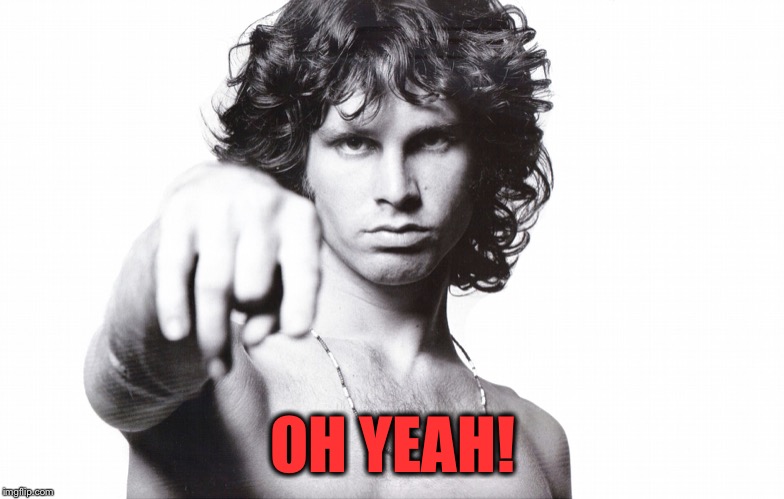 This is the end Jim Morrison | OH YEAH! | image tagged in this is the end jim morrison | made w/ Imgflip meme maker