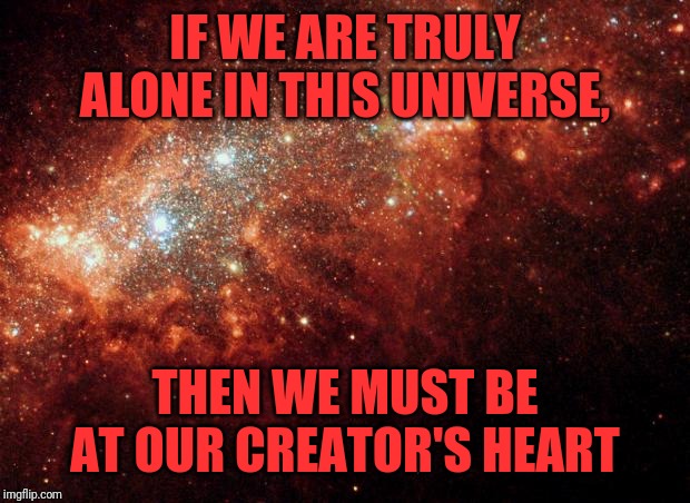 the universe | IF WE ARE TRULY ALONE IN THIS UNIVERSE, THEN WE MUST BE AT OUR CREATOR'S HEART | image tagged in the universe | made w/ Imgflip meme maker