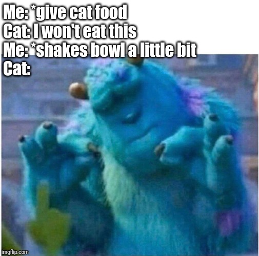 Pleased Sulley | Me: *give cat food
Cat: I won't eat this
Me: *shakes bowl a little bit
Cat: | image tagged in pleased sulley,cats | made w/ Imgflip meme maker