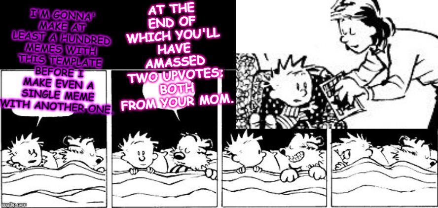 Bubble Burster (Calvin and Hobbes) | AT THE END OF WHICH YOU'LL HAVE AMASSED TWO UPVOTES; BOTH FROM YOUR MOM. I'M GONNA' MAKE AT LEAST A HUNDRED MEMES WITH THIS TEMPLATE BEFORE I MAKE EVEN A SINGLE MEME WITH ANOTHER ONE. | image tagged in bubble burster calvin and hobbes | made w/ Imgflip meme maker