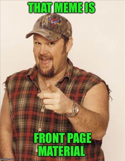 Larry The Cable Guy | THAT MEME IS FRONT PAGE MATERIAL | image tagged in larry the cable guy | made w/ Imgflip meme maker