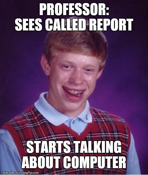Bad Luck Brian | PROFESSOR: SEES CALLED REPORT; STARTS TALKING ABOUT COMPUTER | image tagged in memes,bad luck brian | made w/ Imgflip meme maker