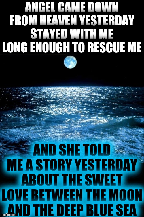 ocean moon | ANGEL CAME DOWN FROM HEAVEN YESTERDAY
STAYED WITH ME LONG ENOUGH TO RESCUE ME AND SHE TOLD ME A STORY YESTERDAY
ABOUT THE SWEET LOVE BETWEEN | image tagged in ocean moon | made w/ Imgflip meme maker