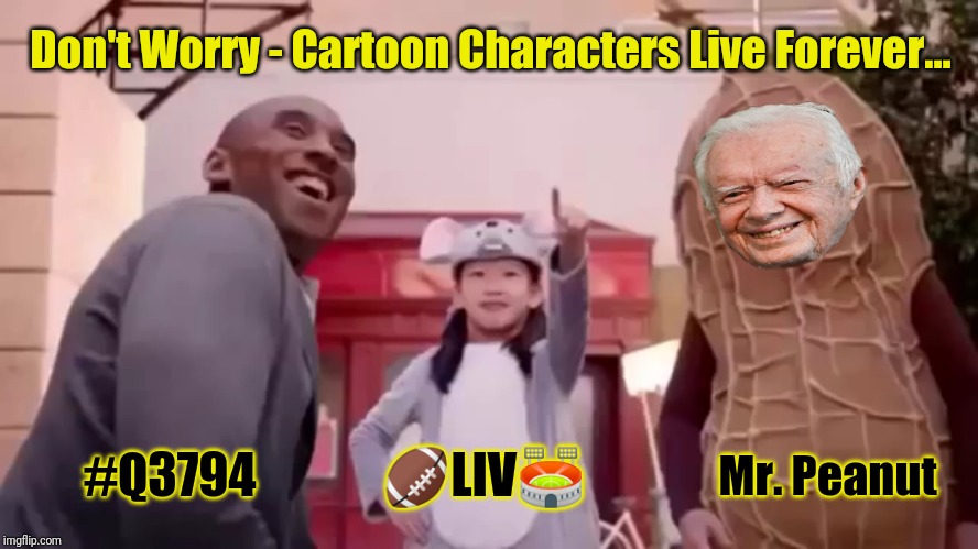 Cartoon Characters LIVe 4Ever!! Planters Pauses Mr. Peanut Death Ad/Com After Kobe Bryant Crash. SUPER BOWL 54: #RIPeanut #Q3794 | Don't Worry - Cartoon Characters Live Forever... #Q3794             🏈LIV🏟; Mr. Peanut | image tagged in real life cartoon characters,kobe bryant,mr peanut,jimmy carter,qanon,the great awakening | made w/ Imgflip meme maker