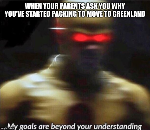 my goals are beyond your understanding | WHEN YOUR PARENTS ASK YOU WHY YOU’VE STARTED PACKING TO MOVE TO GREENLAND | image tagged in my goals are beyond your understanding | made w/ Imgflip meme maker