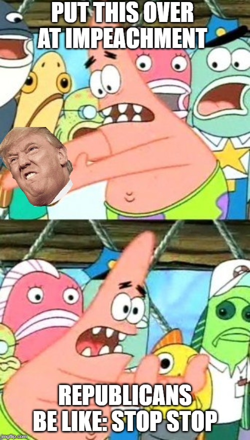 Put It Somewhere Else Patrick Meme | PUT THIS OVER AT IMPEACHMENT; REPUBLICANS BE LIKE: STOP STOP | image tagged in memes,put it somewhere else patrick | made w/ Imgflip meme maker