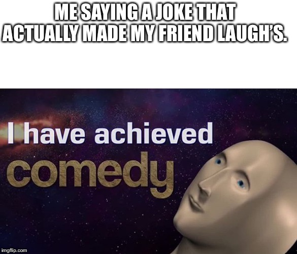 Comedy | ME SAYING A JOKE THAT ACTUALLY MADE MY FRIEND LAUGH’S. | image tagged in i have achieved comedy,memes,gen z | made w/ Imgflip meme maker