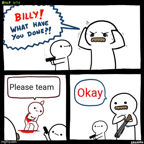 Billy, What Have You Done | Please team; Okay | image tagged in billy what have you done | made w/ Imgflip meme maker