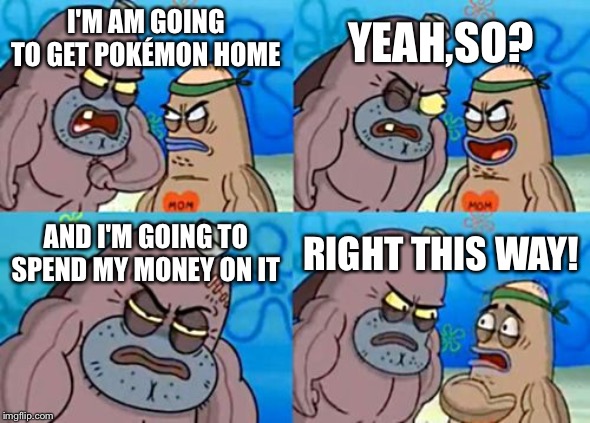 How Tough Are You | YEAH,SO? I'M AM GOING TO GET POKÉMON HOME; AND I'M GOING TO SPEND MY MONEY ON IT; RIGHT THIS WAY! | image tagged in memes,how tough are you | made w/ Imgflip meme maker
