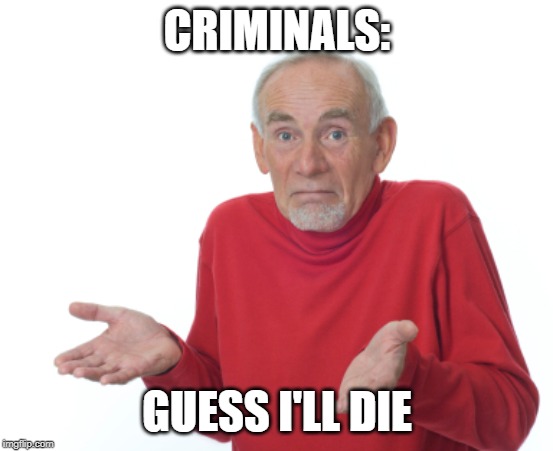 Guess I'll die  | CRIMINALS: GUESS I'LL DIE | image tagged in guess i'll die | made w/ Imgflip meme maker