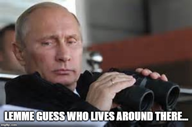 Putin Binoculars | LEMME GUESS WHO LIVES AROUND THERE... | made w/ Imgflip meme maker