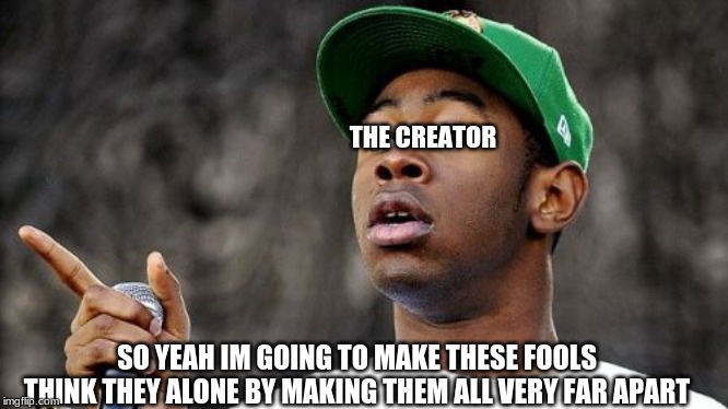 Baron Creater | THE CREATOR SO YEAH IM GOING TO MAKE THESE FOOLS THINK THEY ALONE BY MAKING THEM ALL VERY FAR APART | image tagged in memes,baron creater | made w/ Imgflip meme maker