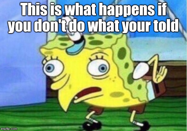 Mocking Spongebob | This is what happens if you don't do what your told | image tagged in memes,mocking spongebob | made w/ Imgflip meme maker