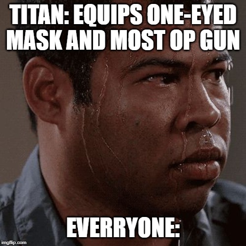 Sweaty tryhard | TITAN: EQUIPS ONE-EYED MASK AND MOST OP GUN; EVERRYONE: | image tagged in sweaty tryhard | made w/ Imgflip meme maker