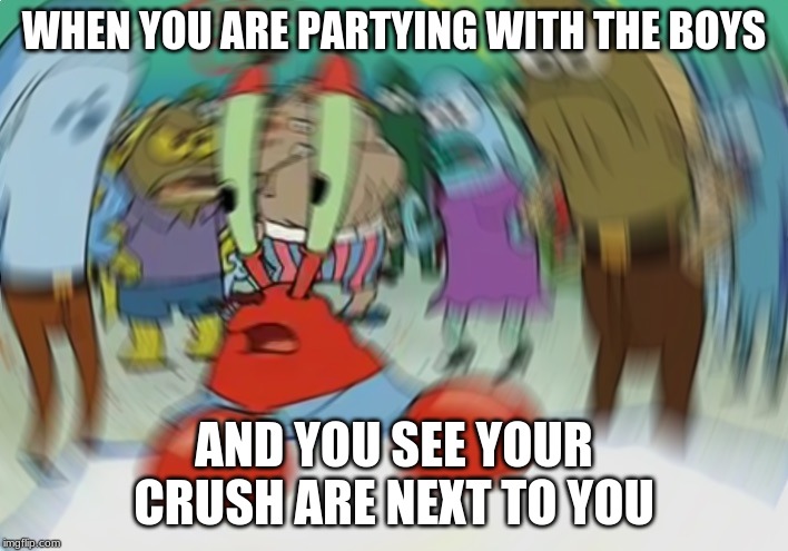 Mr Krabs Blur Meme | WHEN YOU ARE PARTYING WITH THE BOYS; AND YOU SEE YOUR CRUSH ARE NEXT TO YOU | image tagged in memes,mr krabs blur meme | made w/ Imgflip meme maker