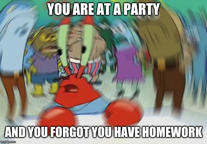 Mr Krabs Blur Meme Meme | YOU ARE AT A PARTY; AND YOU FORGOT YOU HAVE HOMEWORK | image tagged in memes,mr krabs blur meme | made w/ Imgflip meme maker
