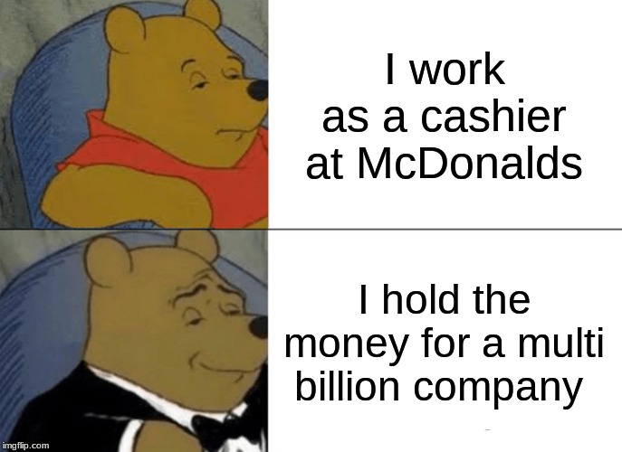 Tuxedo Winnie The Pooh Meme | I work as a cashier at McDonalds; I hold the money for a multi billion company | image tagged in memes,tuxedo winnie the pooh | made w/ Imgflip meme maker