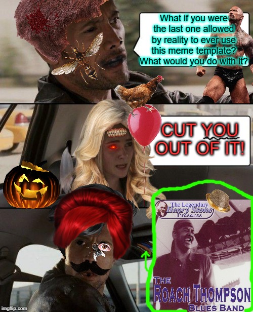 The Rock Driving | What if you were the last one allowed by reality to ever use this meme template? What would you do with it? CUT YOU OUT OF IT! | image tagged in memes,the rock driving | made w/ Imgflip meme maker