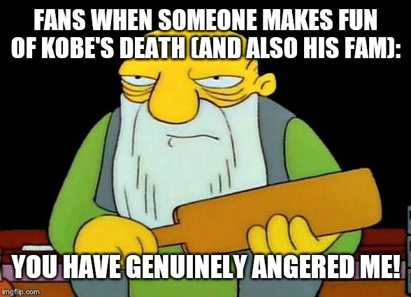 That's a paddlin' | FANS WHEN SOMEONE MAKES FUN OF KOBE'S DEATH (AND ALSO HIS FAM):; YOU HAVE GENUINELY ANGERED ME! | image tagged in memes,that's a paddlin' | made w/ Imgflip meme maker