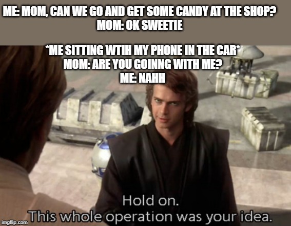 This whole operatio was your idea | ME: MOM, CAN WE GO AND GET SOME CANDY AT THE SHOP?
MOM: OK SWEETIE; *ME SITTING WTIH MY PHONE IN THE CAR*
MOM: ARE YOU GOINNG WITH ME?
ME: NAHH | image tagged in star wars,memes | made w/ Imgflip meme maker